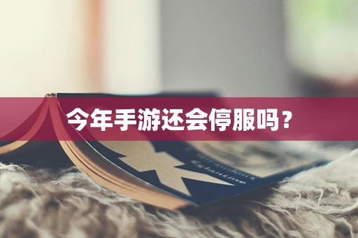 今年手游还会停服吗？