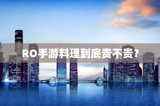 RO手游料理到底贵不贵？