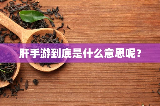 肝手游到底是什么意思呢？