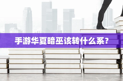手游华夏暗巫该转什么系？