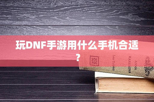玩DNF手游用什么手机合适？