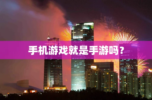 手机游戏就是手游吗？