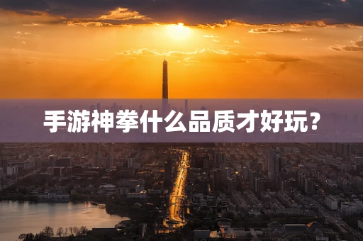 手游神拳什么品质才好玩？