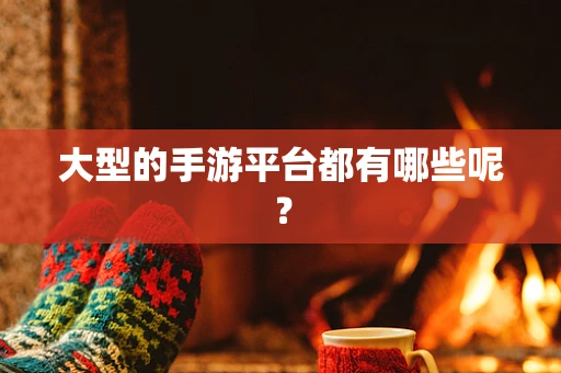 大型的手游平台都有哪些呢？