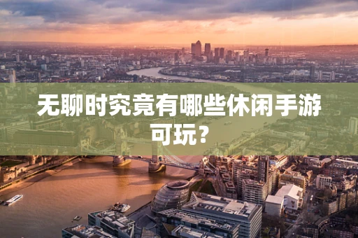 无聊时究竟有哪些休闲手游可玩？
