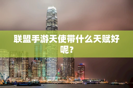 联盟手游天使带什么天赋好呢？