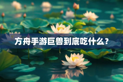 方舟手游巨兽到底吃什么？