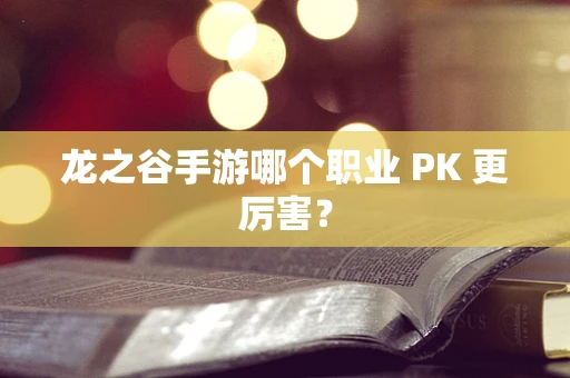 龙之谷手游哪个职业 PK 更厉害？