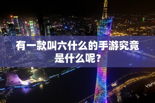 有一款叫六什么的手游究竟是什么呢？