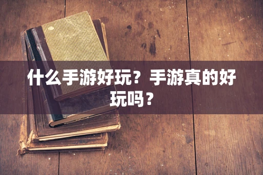 什么手游好玩？手游真的好玩吗？