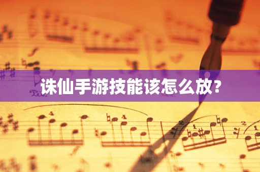 诛仙手游技能该怎么放？