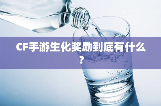 CF手游生化奖励到底有什么？