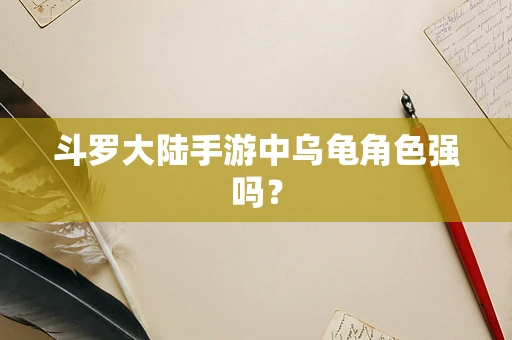 斗罗大陆手游中乌龟角色强吗？