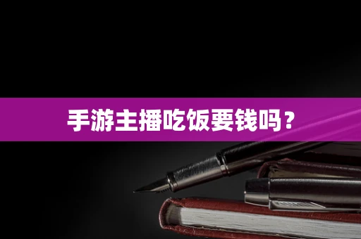 手游主播吃饭要钱吗？