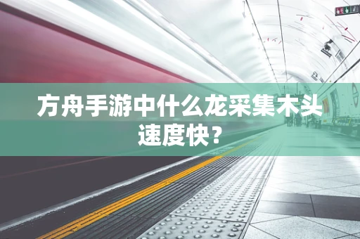 方舟手游中什么龙采集木头速度快？