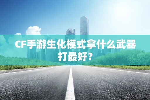 CF手游生化模式拿什么武器打最好？