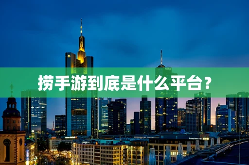 捞手游到底是什么平台？