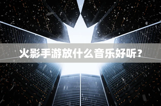 火影手游放什么音乐好听？