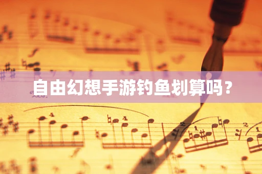 自由幻想手游钓鱼划算吗？
