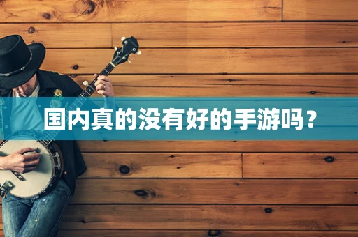 国内真的没有好的手游吗？
