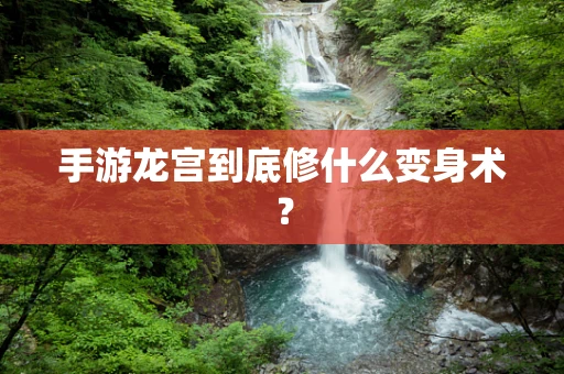 手游龙宫到底修什么变身术？