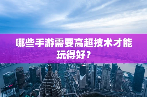 哪些手游需要高超技术才能玩得好？