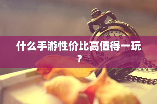 什么手游性价比高值得一玩？