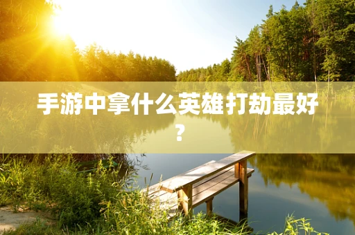 手游中拿什么英雄打劫最好？