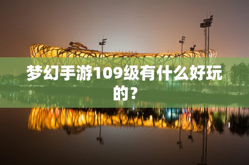 梦幻手游109级有什么好玩的？
