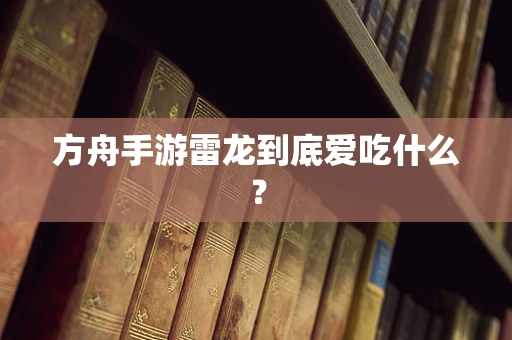 方舟手游雷龙到底爱吃什么？