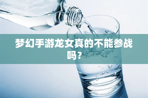 梦幻手游龙女真的不能参战吗？
