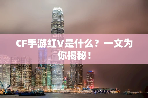 CF手游红V是什么？一文为你揭秘！
