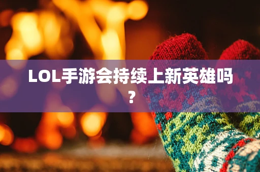 LOL手游会持续上新英雄吗？