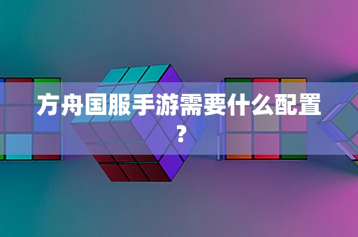 方舟国服手游需要什么配置？
