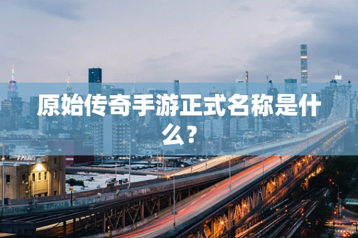 原始传奇手游正式名称是什么？