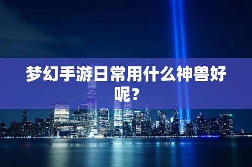 梦幻手游日常用什么神兽好呢？