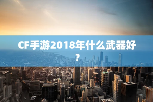 CF手游2018年什么武器好？