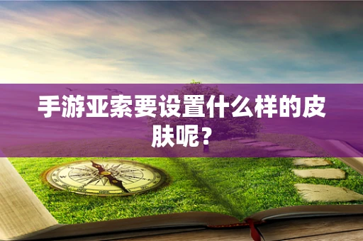 手游亚索要设置什么样的皮肤呢？
