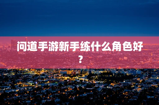 问道手游新手练什么角色好？