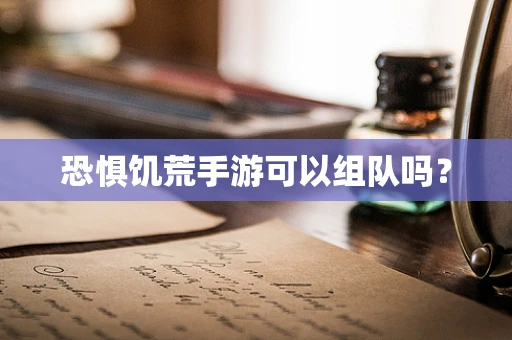 恐惧饥荒手游可以组队吗？