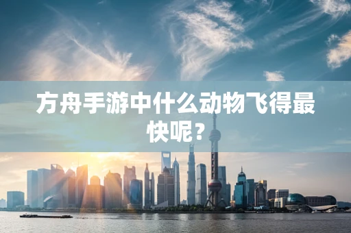 方舟手游中什么动物飞得最快呢？