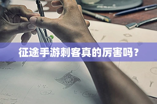 征途手游刺客真的厉害吗？