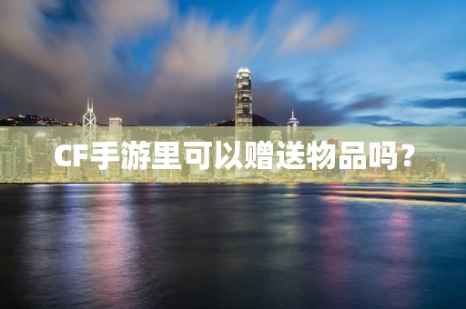 CF手游里可以赠送物品吗？