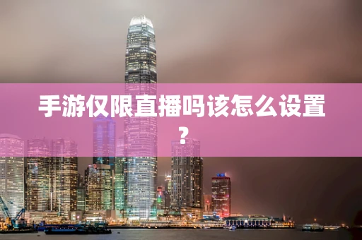 手游仅限直播吗该怎么设置？