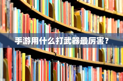 手游用什么打武器最厉害？
