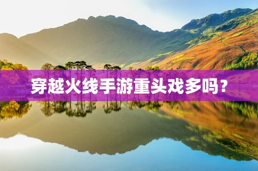穿越火线手游重头戏多吗？