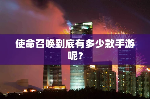 使命召唤到底有多少款手游呢？