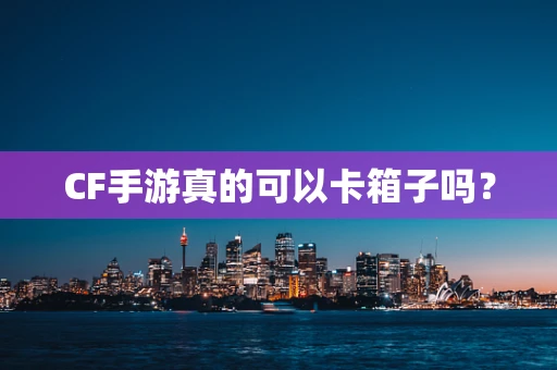 CF手游真的可以卡箱子吗？