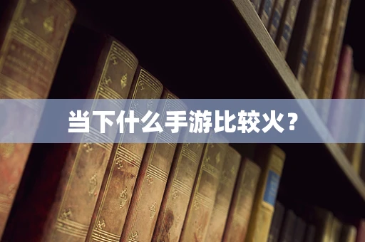 当下什么手游比较火？
