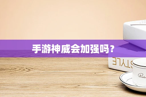 手游神威会加强吗？